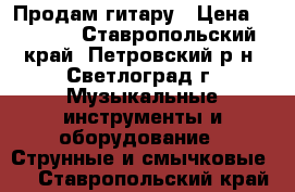 Продам гитару › Цена ­ 4 800 - Ставропольский край, Петровский р-н, Светлоград г. Музыкальные инструменты и оборудование » Струнные и смычковые   . Ставропольский край